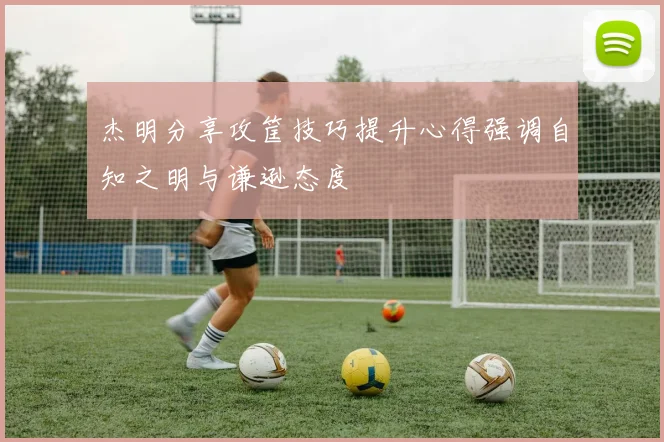 杰明分享攻筐技巧提升心得强调自知之明与谦逊态度