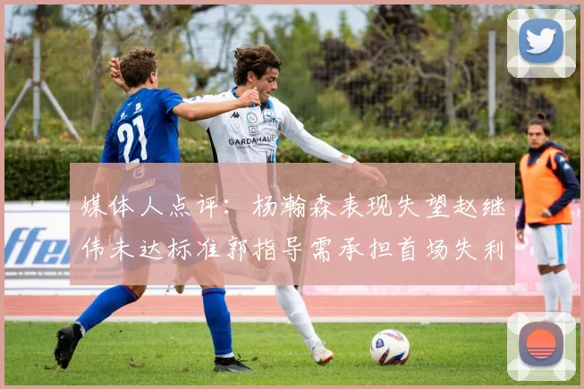 媒体人点评：杨瀚森表现失望赵继伟未达标准郭指导需承担首场失利责任