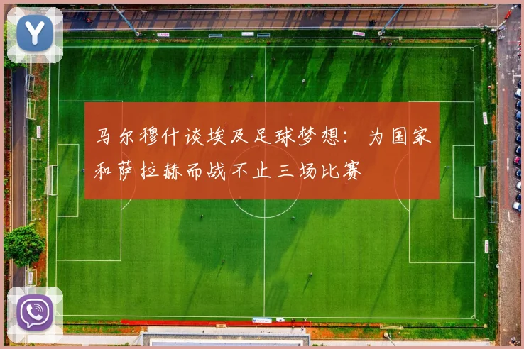 马尔穆什谈埃及足球梦想：为国家和萨拉赫而战不止三场比赛