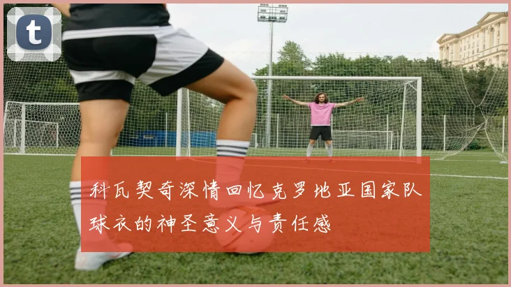 科瓦契奇深情回忆克罗地亚国家队球衣的神圣意义与责任感