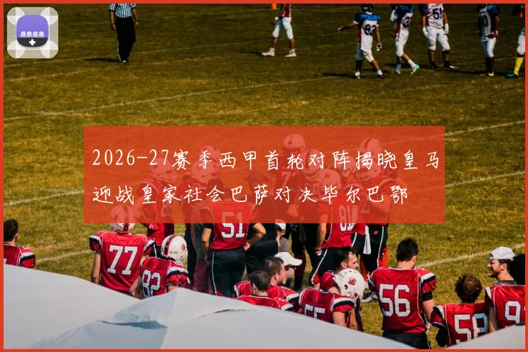 2026-27赛季西甲首轮对阵揭晓皇马迎战皇家社会巴萨对决毕尔巴鄂
