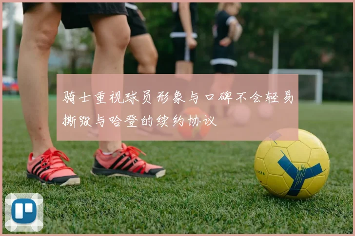 骑士重视球员形象与口碑不会轻易撕毁与哈登的续约协议