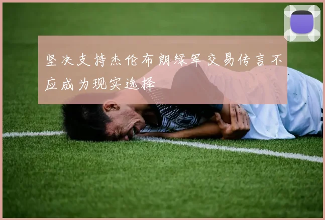 坚决支持杰伦布朗绿军交易传言不应成为现实选择