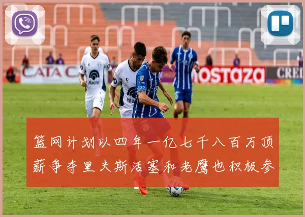 篮网计划以四年一亿七千八百万顶薪争夺里夫斯活塞和老鹰也积极参与竞标