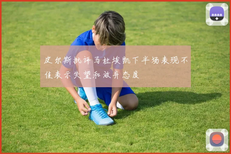 皮尔斯批评马杜埃凯下半场表现不佳表示失望和放弃态度