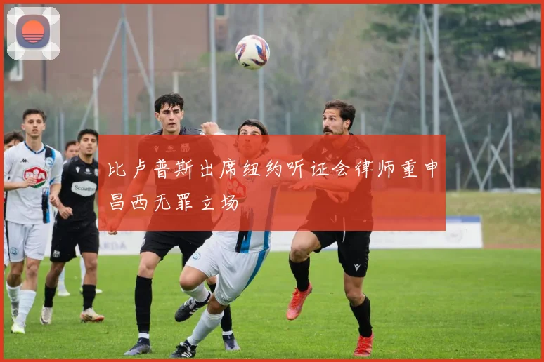 比卢普斯出席纽约听证会律师重申昌西无罪立场