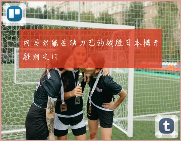 内马尔能否助力巴西战胜日本揭开胜利之门