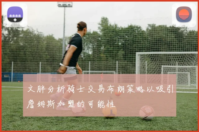 文胖分析骑士交易布朗策略以吸引詹姆斯加盟的可能性
