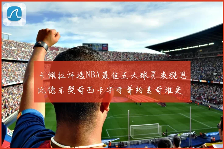 卡佩拉评选NBA最佳五大球员表现恩比德东契奇西卡字母哥约基奇谁更出色