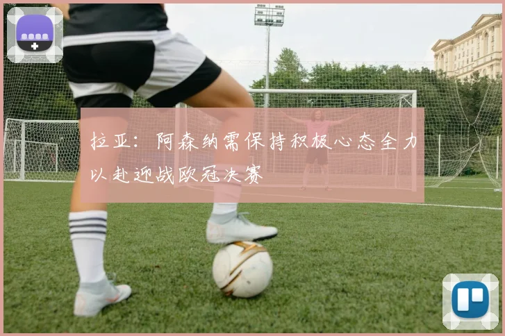 拉亚：阿森纳需保持积极心态全力以赴迎战欧冠决赛